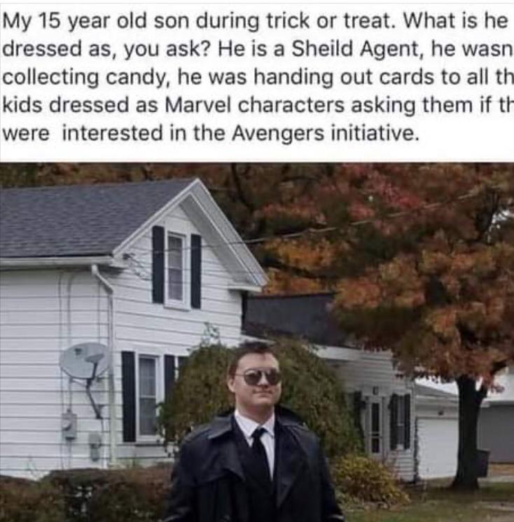 My 15 year old son during trick or treat What is he dressed as you ask He is a Sheild Agent he wasn collecting candy he was handing out cards to all t kids dressed as Marvel characters asking them if tt were interested in the Avengers initiative