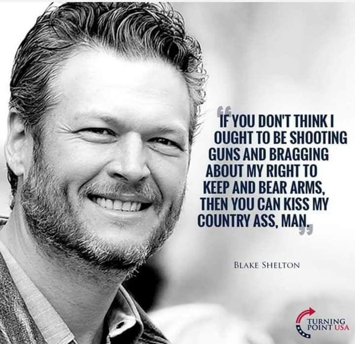 1FYOU DONT THINK Q OUGHT TO BE SHOOTING GUNS AND BRAGGING ABOUT MY RIGHT TO KEEP AND BEAR ARMS THEN YOU CAN KISS MY COUNTRY ASS MAN BLAKE SHELTON