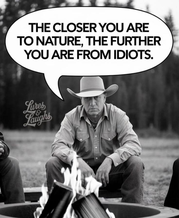 THE CLOSER YOU ARE TO NATURE, THE FURTHER YOU ARE FROM IDIOTS. Lures & Laughs