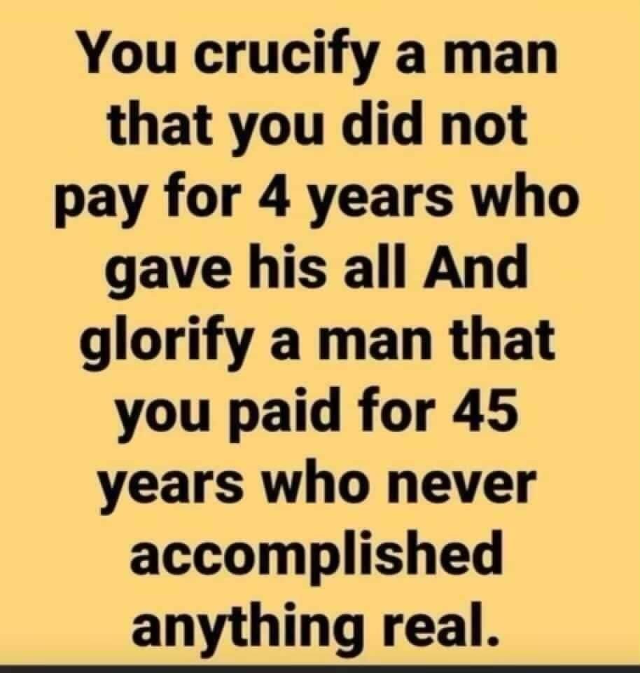 You crucify a man that you did not pay for 4 years who gave his all And glorify a man that you paid for 45 years who never accomplished anything real