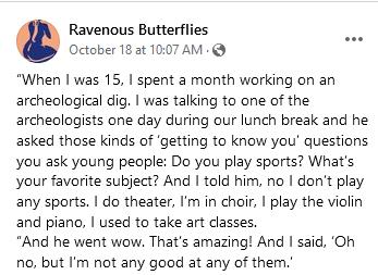 Ravenous Butterflies October 18 at 1007 AM When was 15 spent a month working on an archeological dig was talking to one of the archeologists one day during our lunch break and he asked those kinds of getting to know you questions you ask young people Do you play sports Whats your favorite subject And told him no dont play any sports do theater Im in choir play the violin and piano used to take art