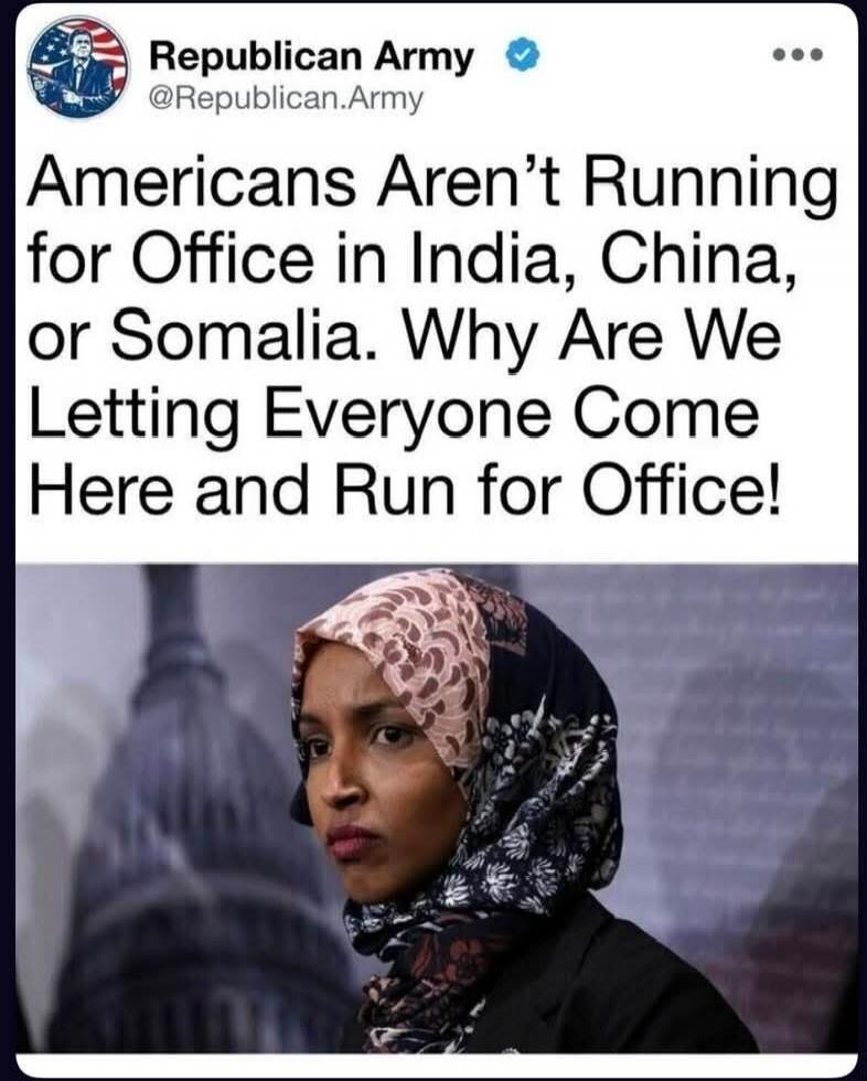 Republican Army @Republican.Army Americans Aren't Running for Office in India, China, or Somalia. Why Are We Letting Everyone Come Here and Run for Office!