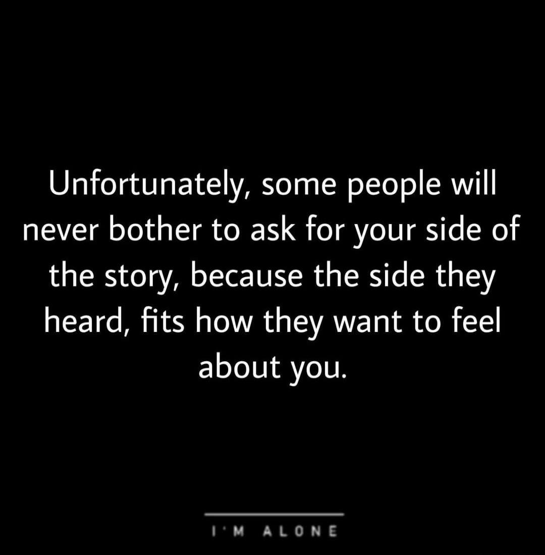 Unfortunately, some people will never bother to ask for your side of the story, because the side they heard, fits how they want to feel about you. I'M ALONE