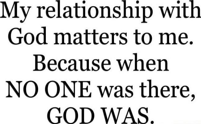 My relationship with God matters to me. Because when NO ONE was there, GOD WAS.