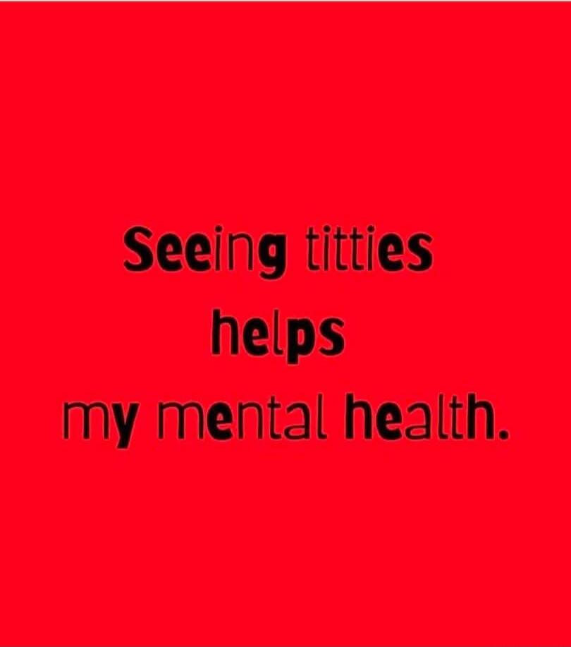 Seeing titties helps my mental health.