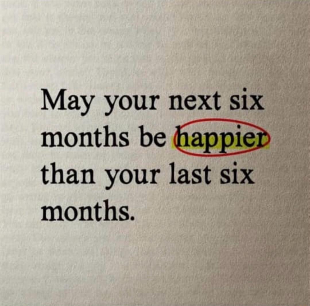 May your next six months be happier than your last six months.