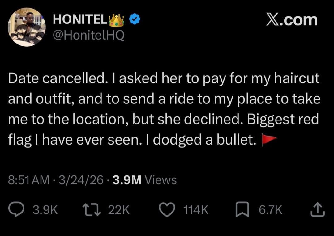 HONITEL @HonitelHQ Date cancelled. I asked her to pay for my haircut and outfit, and to send a ride to my place to take me to the location, but she declined. Biggest red flag I have ever seen. I dodged a bullet. 8:51 AM · 3/24/26 · 3.9M Views 3.9K 22K 114K 6.7K