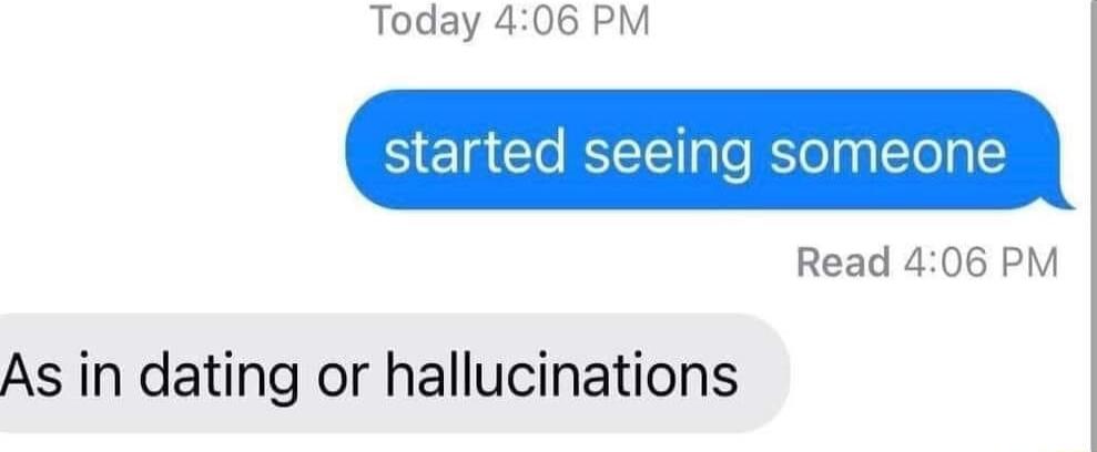 Today 406 PM started seeing someone Read 406 PM As in dating or hallucinations