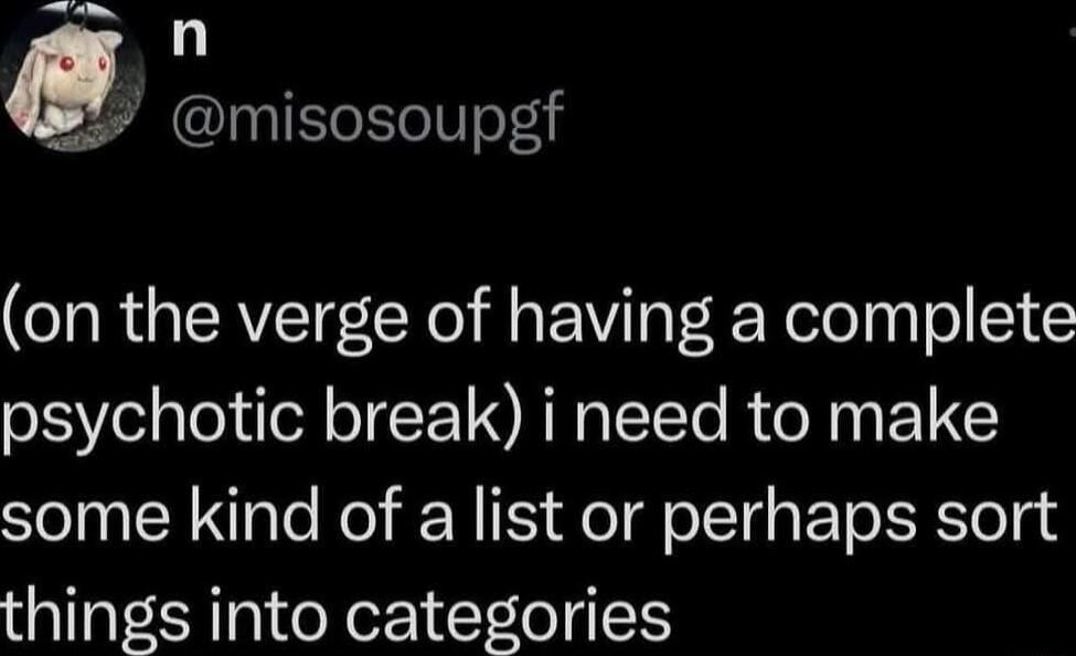 misosoupgf on the verge of having a complete psychotic break i need to make some kind of a list or perhaps sort things into categories