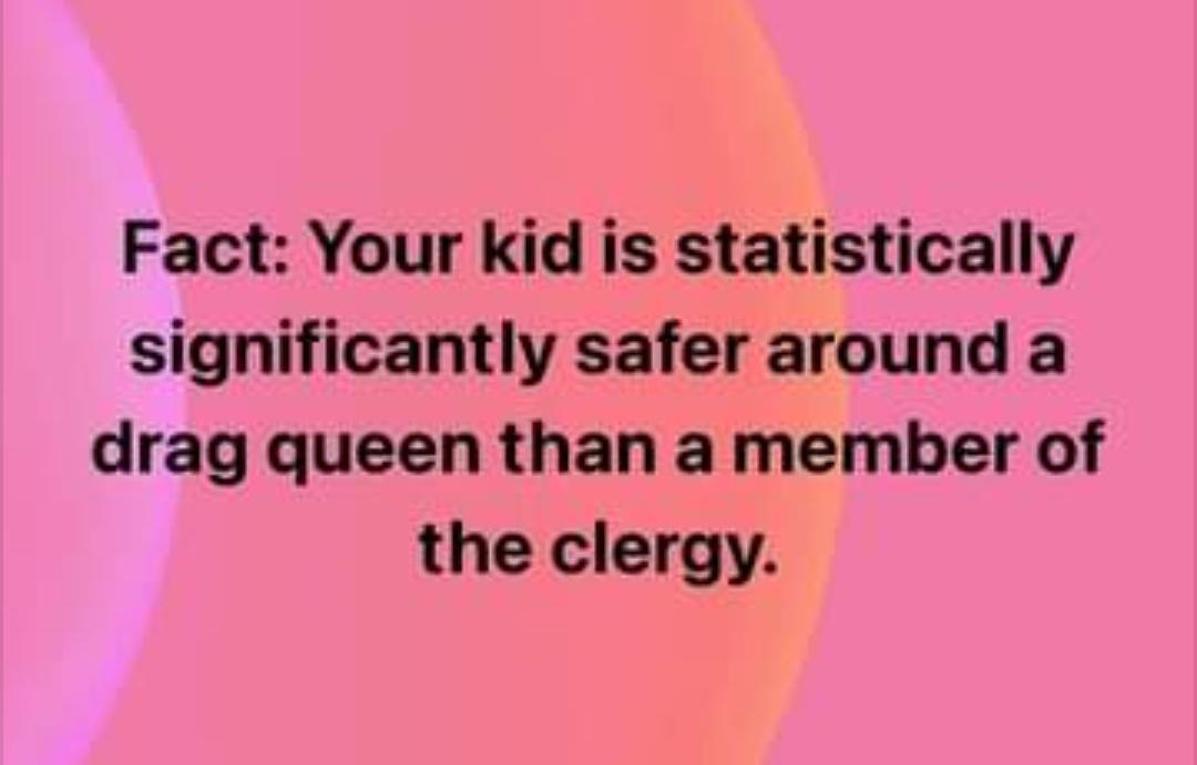 Fact Your kid is statistically significantly safer around a drag queen than a member of the clergy