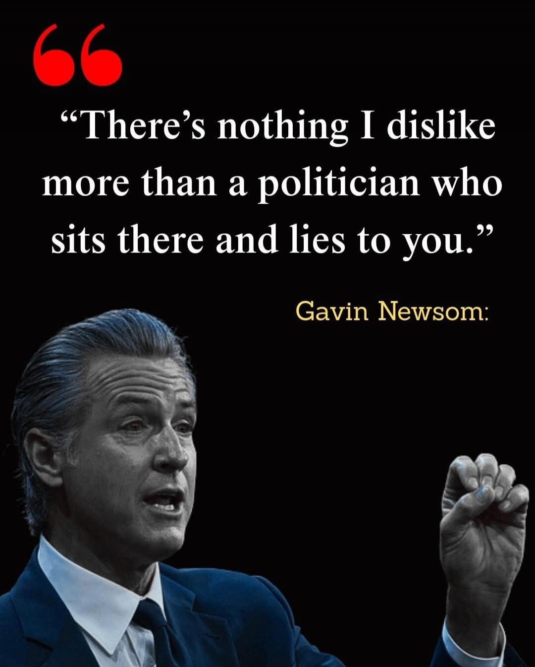 “There’s nothing I dislike more than a politician who sits there and lies to you.” Gavin Newsom: