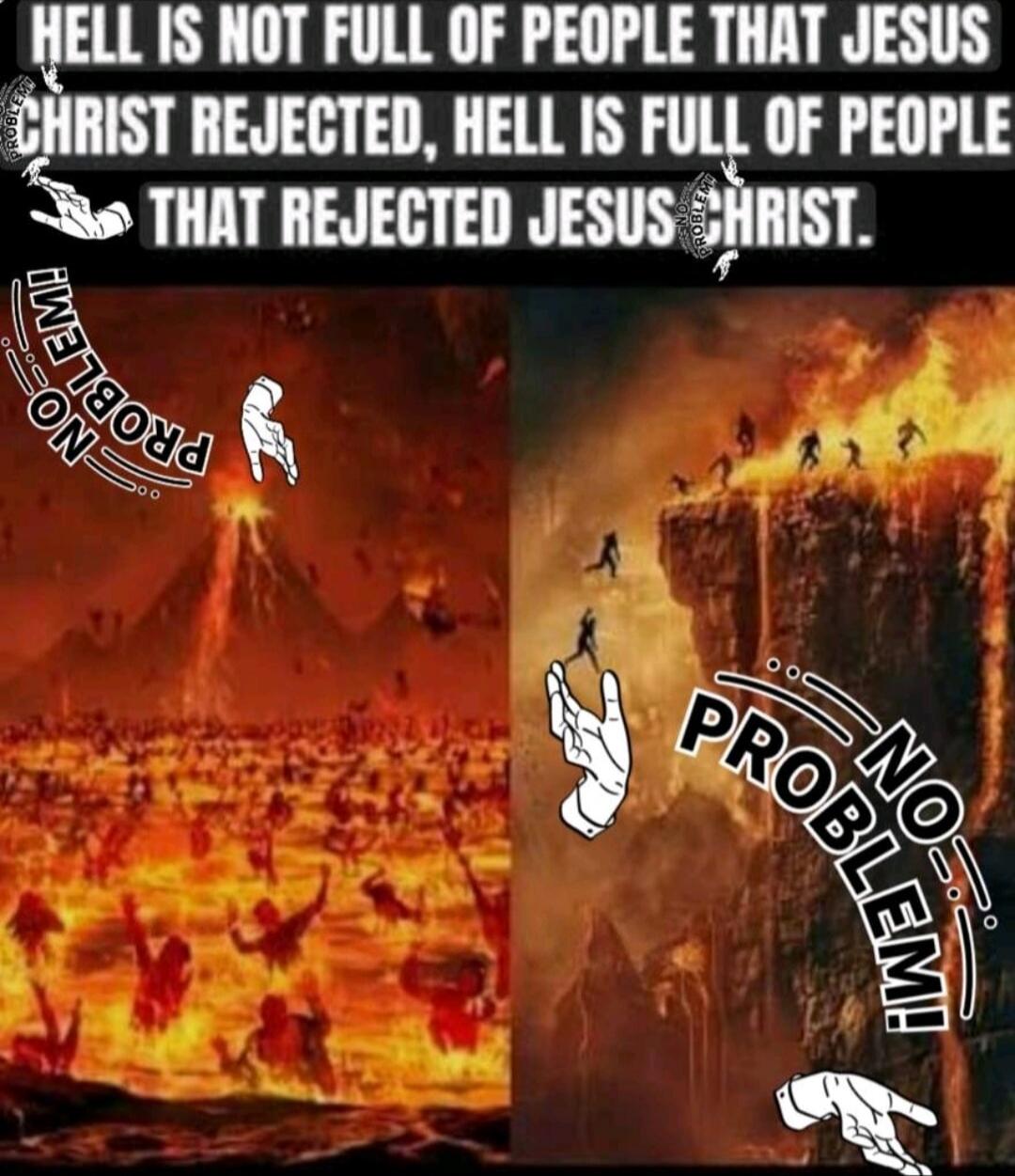 HELL IS NOT FULL OF PEOPLE THAT JESUS CHRIST REJECTED, HELL IS FULL OF PEOPLE THAT REJECTED JESUS CHRIST.