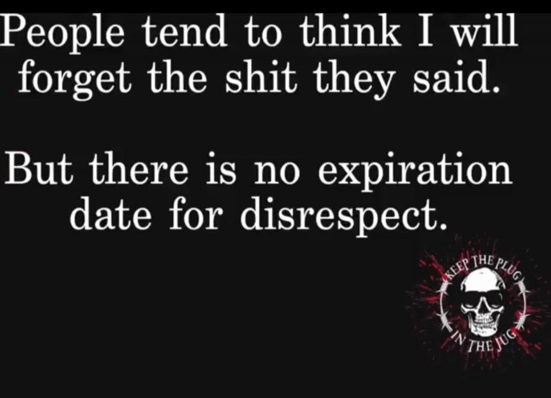 People tend to think I will forget the shit they said. But there is no expiration date for disrespect.