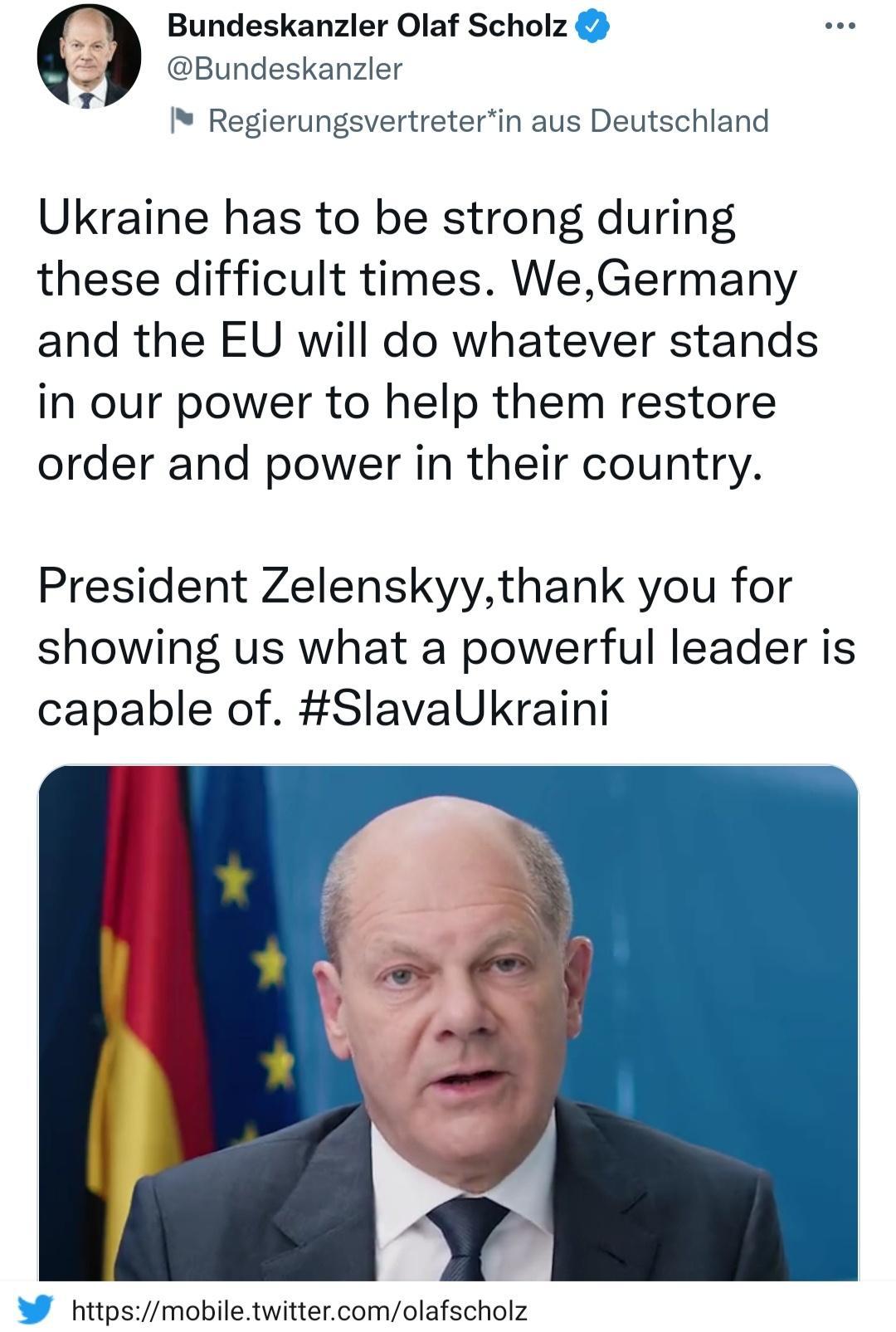 Bundeskanzler Olaf Scholz Bundeskanzler 94 Ji g Regierungsvertreterin aus Deutschland Ukraine has to be strong during these difficult times WeGermany and the EU will do whatever stands in our power to help them restore order and power in their country President Zelenskyythank you for showing us what a powerful leader is capable of SlavaUkraini E httpsmobiletwittercomolafscholz