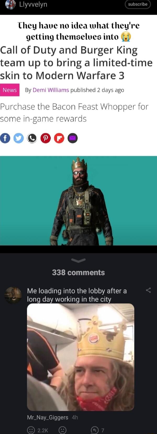 getting themselves into Call of Duty and Burger King team up to bring a limited time skin to Modern Warfare 3 By Demi Williams publishe 338 comments Me loading into the lobby after a long day working in the city USNEAETTTIE