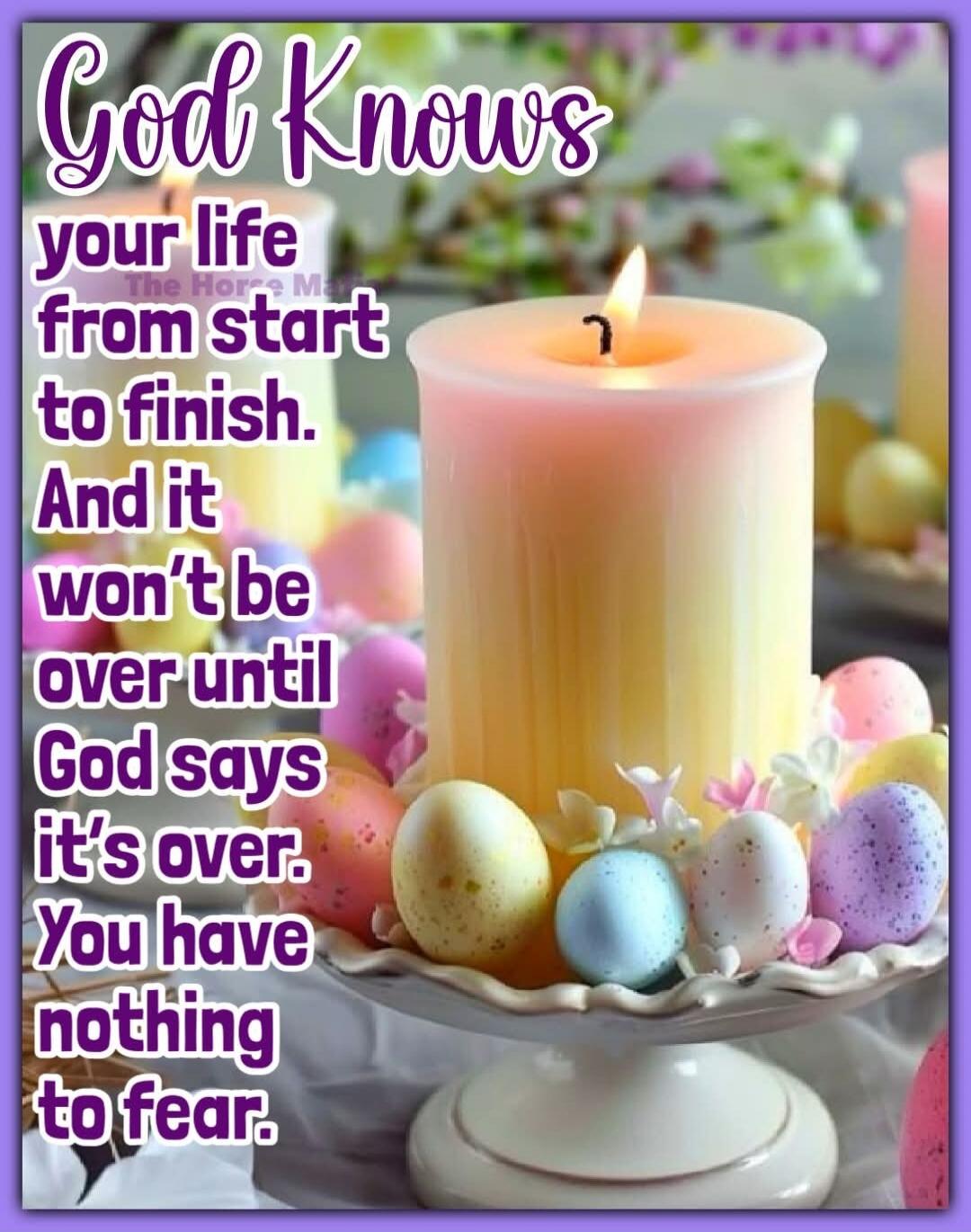 God Knows your life from start to finish. And it won't be over until God says it's over. You have nothing to fear. The Horse Man