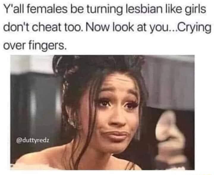 Yall females be turning lesbian like girls dont cheat too Now look at youCrying over fingers