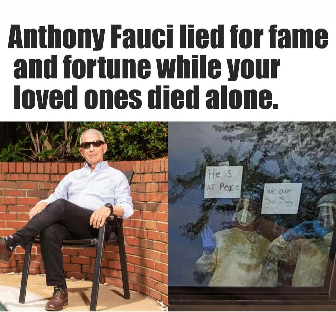 Anthony Fauci lied for fame and fortune while your loved ones died alone. He is AT Peace. We are So Sorry.