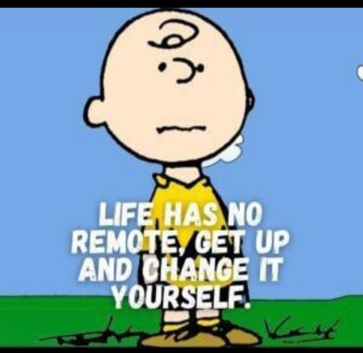 LIFE HAS NO REMOTE, GET UP AND CHANGE IT YOURSELF.
