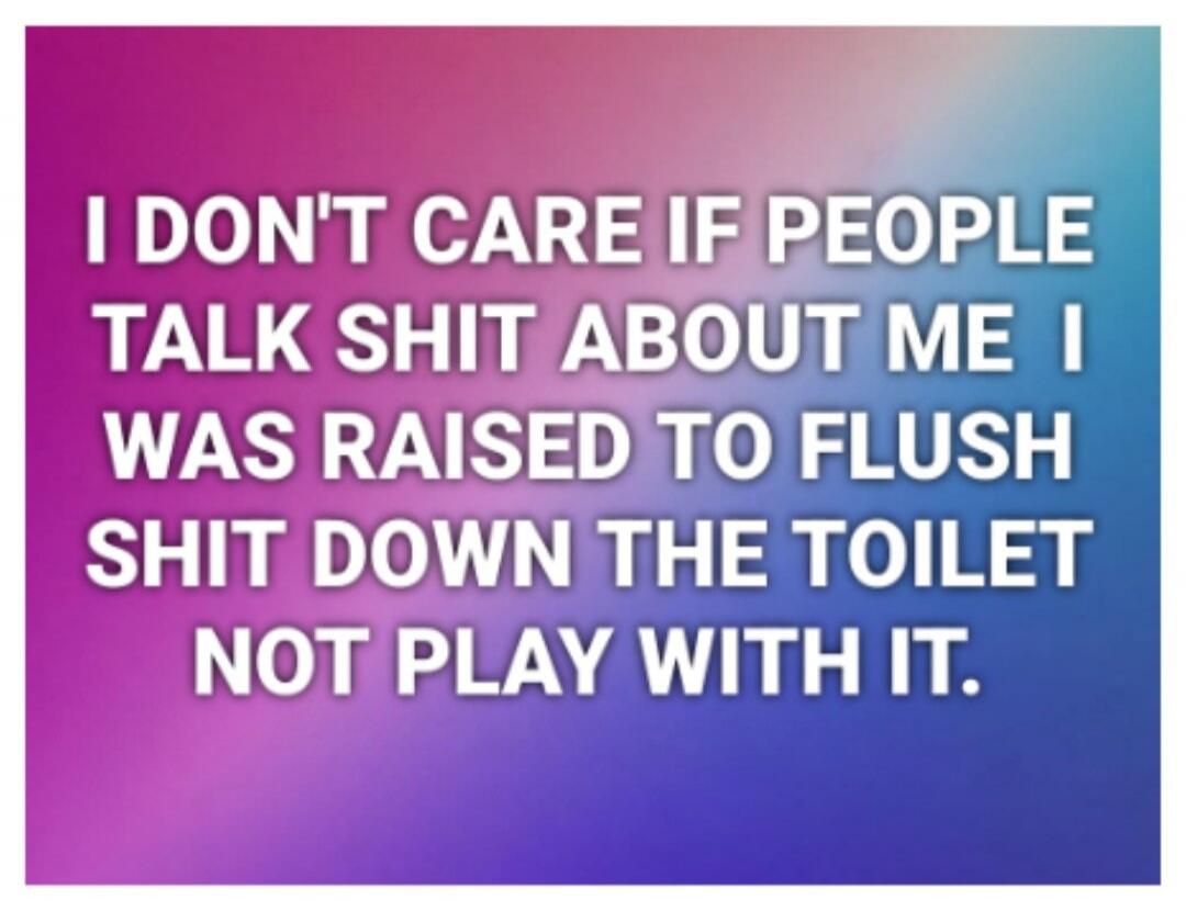 I DON'T CARE IF PEOPLE TALK SHIT ABOUT ME I WAS RAISED TO FLUSH SHIT DOWN THE TOILET NOT PLAY WITH IT.
