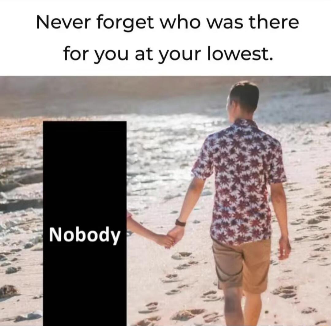 Never forget who was there for you at your lowest
