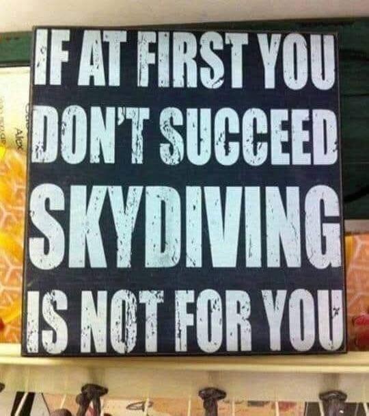 IF AT FIRST YOU DON'T SUCCEED SKYDIVING IS NOT FOR YOU