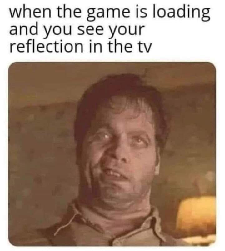 when the game is loading and you see your reflection in the tv