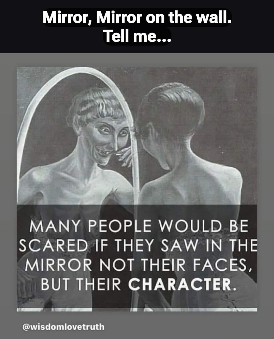 Mirror, Mirror on the wall. Tell me...
MANY PEOPLE WOULD BE SCARED IF THEY SAW IN THE MIRROR NOT THEIR FACES, BUT THEIR CHARACTER.