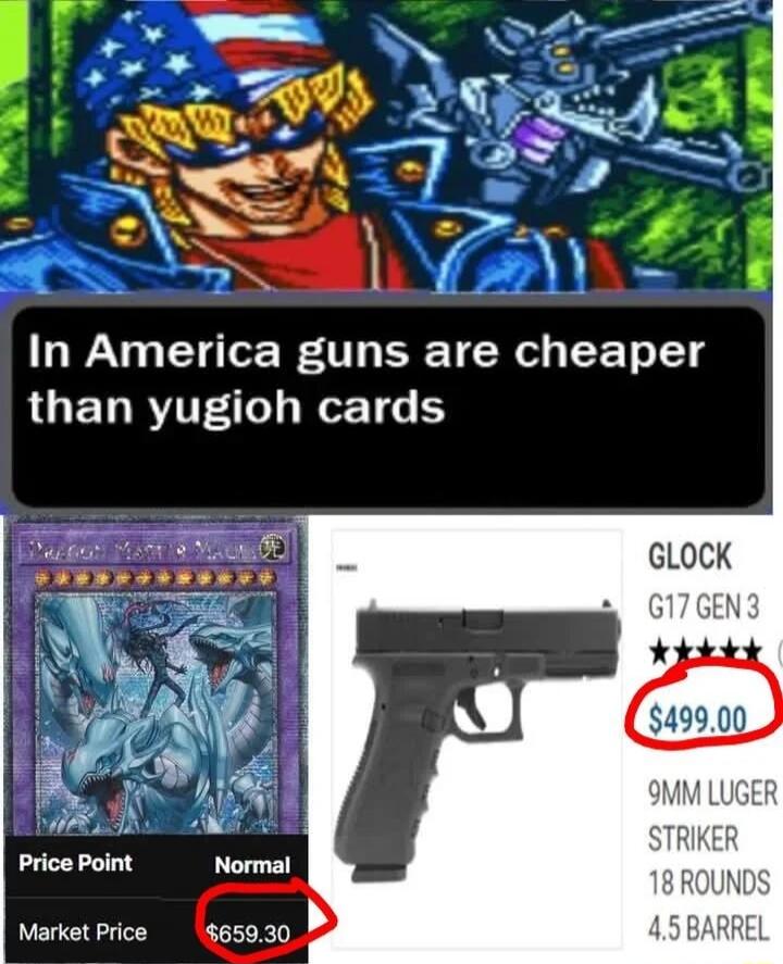 In America guns are cheaper than yugioh cards. Price Point Normal Market Price $659.30. GLOCK G17 GEN 3 $499.00 9MM LUGER STRIKER 18 ROUNDS 4.5 BARREL.