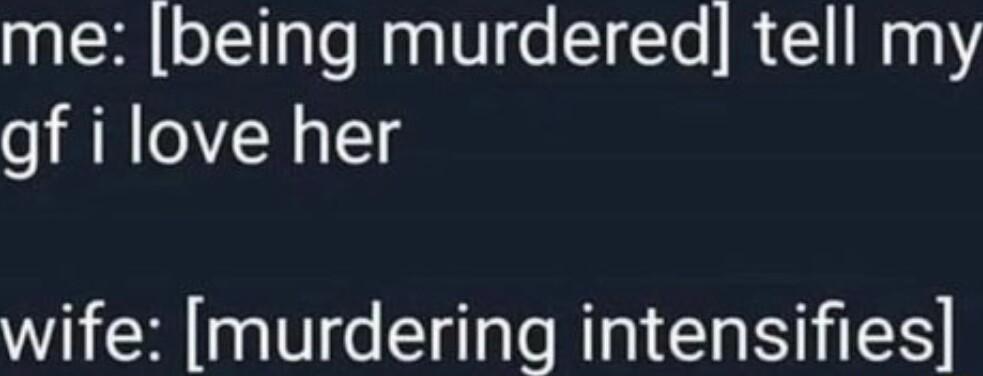 me being murdered tell my gf i love her wife murdering intensifies