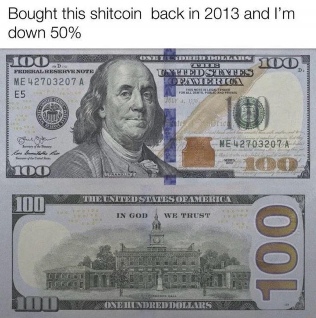 Bought this shitcoin back in 2013 and I'm down 50%. 100. FEDERAL RESERVE NOTE. ME 42703207 A. E5. UNITED STATES OF AMERICA. IN GOD WE TRUST. ONE HUNDRED DOLLARS. FRANKLIN.