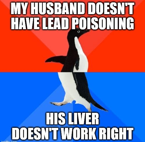 MY HUSBAND DOESNT HAVE LEAD POISONING HIS LIVER DOESNTWORK RIGHT