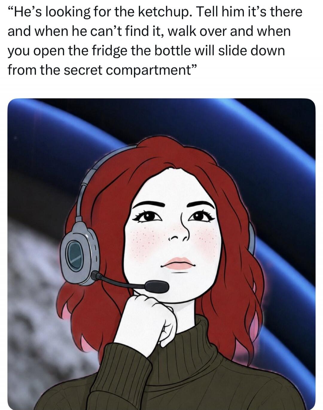 He's looking for the ketchup. Tell him it's there and when he can't find it, walk over and when you open the fridge the bottle will slide down from the secret compartment