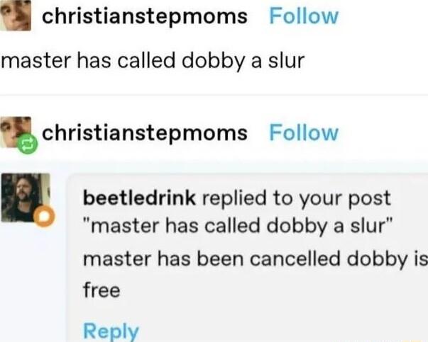 christianstepmoms Follow master has called dobby a slur christianstepmoms Follow beetledrink replied to your post master has called dobby a slur master has been cancelled dobby is free Reply