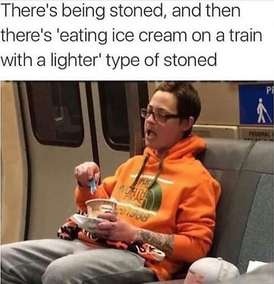 Theres being stoned and then theres eating ice cream on a train with a lighter type of stoned