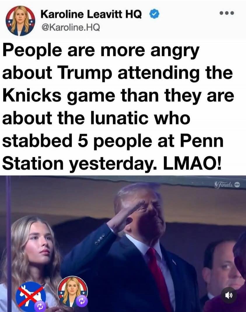 Karoline Leavitt HQ @Karoline.HQ People are more angry about Trump attending the Knicks game than they are about the lunatic who stabbed 5 people at Penn Station yesterday. LMAO!