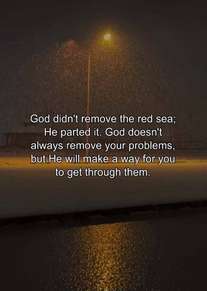 God didn't remove the red sea; He parted it. God doesn't always remove your problems, but He will make a way for you to get through them.