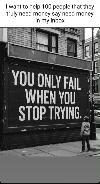I want to help 100 people that they truly need money say need money in my inbox. YOU ONLY FAIL WHEN YOU STOP TRYING.