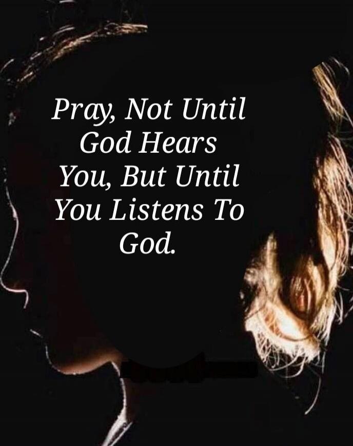 Pray, Not Until God Hears You, But Until You Listens To God.