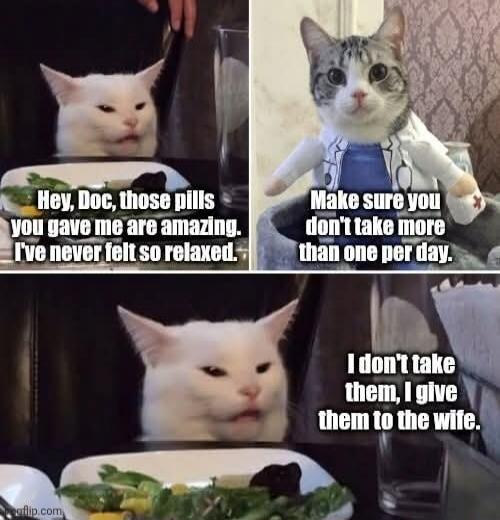 Hey, Doc, those pills you gave me are amazing. I've never felt so relaxed.
Make sure you don't take more than one per day.
I don't take them, I give them to the wife.