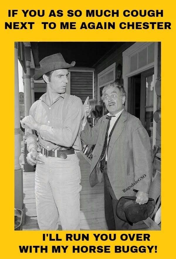 IF YOU AS SO MUCH COUGH NEXT TO ME AGAIN CHESTER I'LL RUN YOU OVER WITH MY HORSE BUGGY!