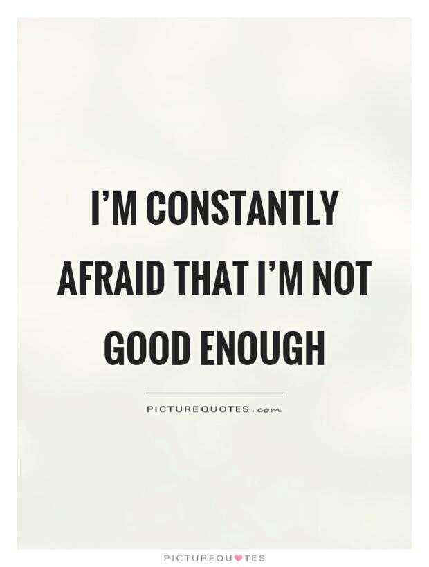 I'M CONSTANTLY AFRAID THAT I'M NOT GOOD ENOUGH