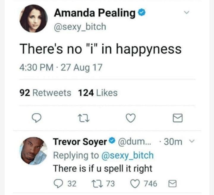 Amanda Pealing sexy_bitch Theres no i in happyness 430 PM 27 Aug 17 92 Retweets 124 Likes Q L o 8 Trevor Soyer dum 30m Replying to sexy_bitch There is if u spell it right O3 N7 Q71 8