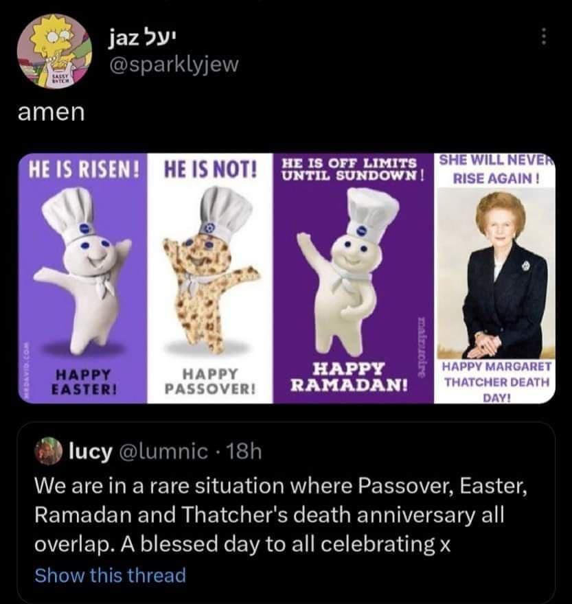 lucy lumnic 18h We are in a rare situation where Passover Easter Ramadan and Thatchers death anniversary all overlap A blessed day to all celebrating x how this tf