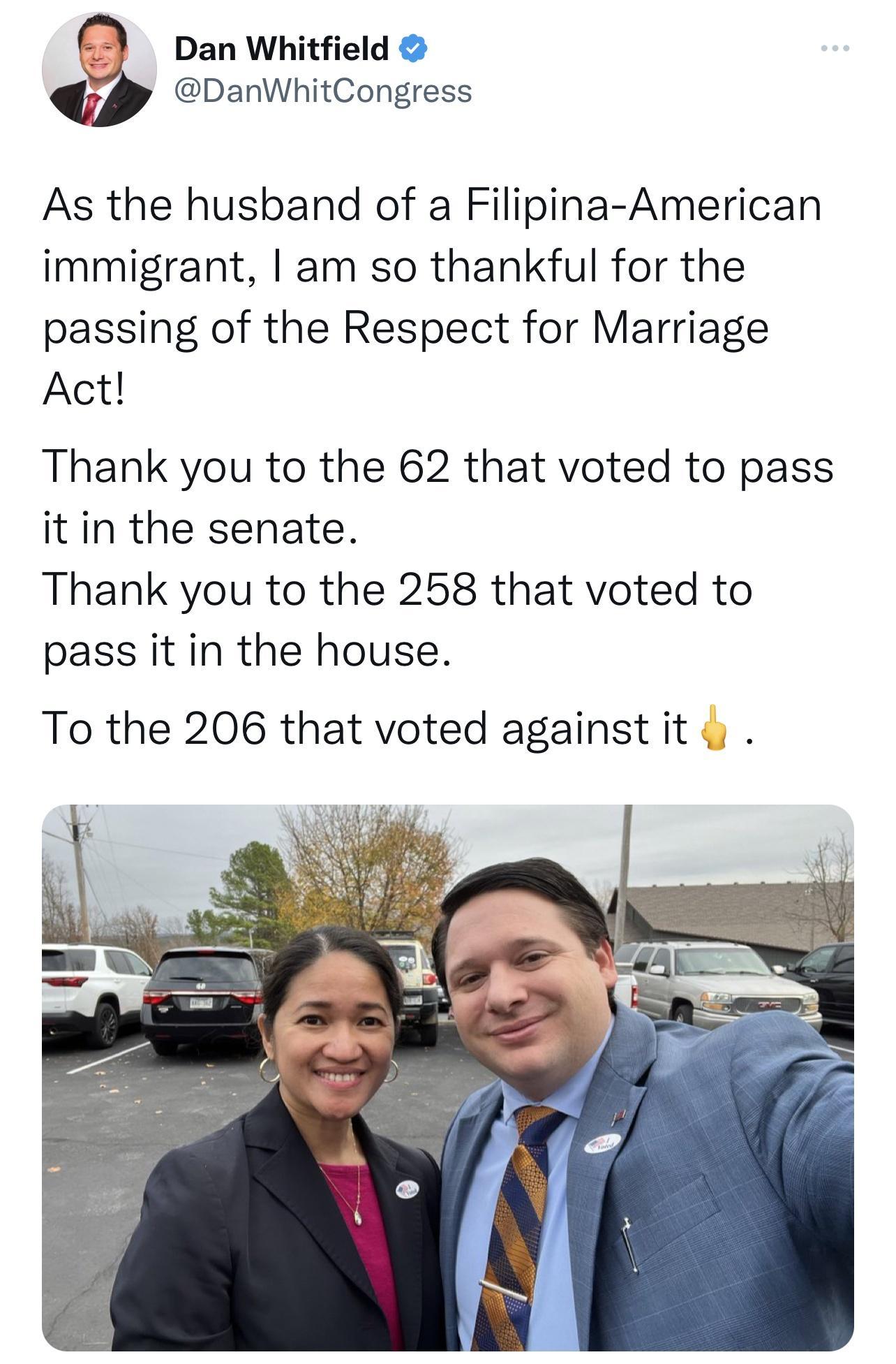 Dan Whitfield DanWhitCongress As the husband of a Filipina American immigrant am so thankful for the passing of the Respect for Marriage Act Thank you to the 62 that voted to pass itin the senate Thank you to the 258 that voted to pass it in the house To the 206 that voted against it