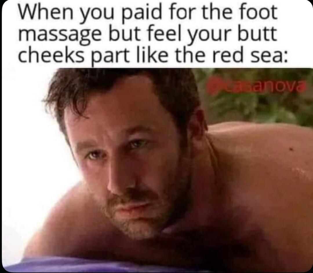 When you paid for the foot massage but feel your butt cheeks part like the red sea