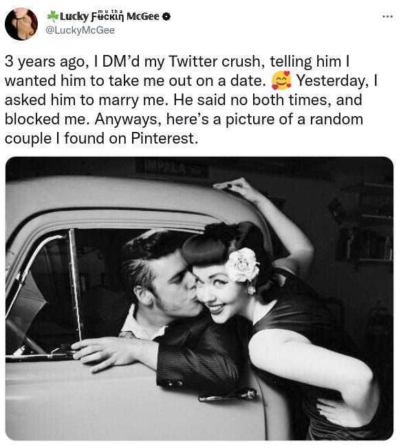 t e Lucky FEEKin McGee LuckyMcGee 3 years ago DMd my Twitter crush telling him wanted him to take me out on a date 22 Yesterday asked him to marry me He said no both times and blocked me Anyways heres a picture of a random couple found on Pinterest