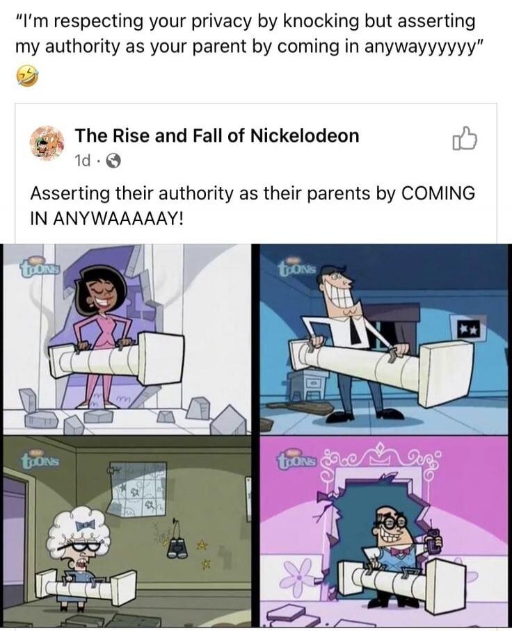 I'm respecting your privacy by knocking but asserting my authority as your parent by coming in anywayyyyyyy. The Rise and Fall of Nickelodeon. Asserting their authority as their parents by COMING IN ANYWAAAAAAY!