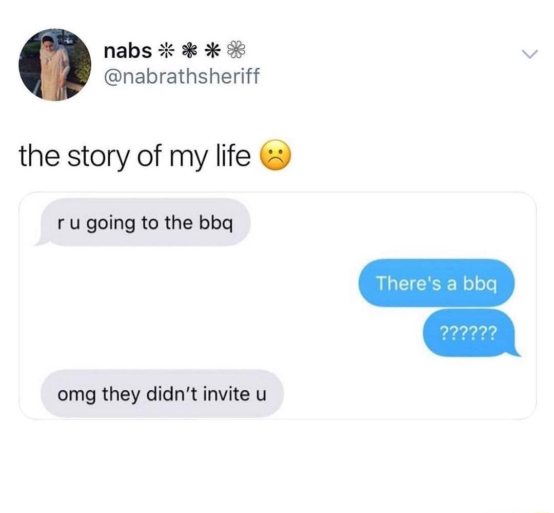 nabs 3 sk v nabrathsheriff the story of my life r u going to the bbq L CIGCESE N ol olo omg they didnt invite u