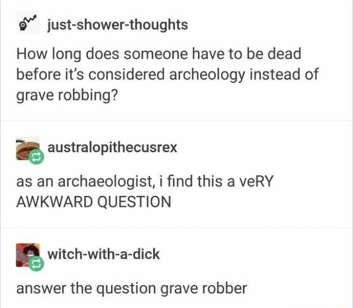 just shower thoughts How long does someone have to be dead before its considered archeology instead of grave robbing australopithecusrex as an archaeologist i find this a veRY AWKWARD QUESTION witch with a dick answer the question grave robber